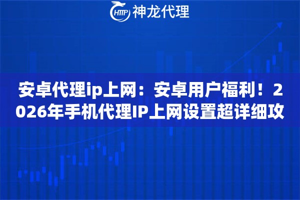 安卓代理ip上网：安卓用户福利！2026年手机代理IP上网设置超详细攻略