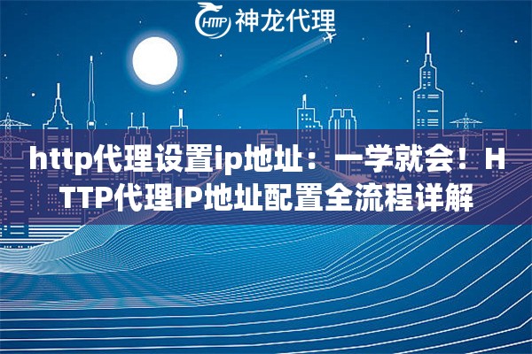 http代理设置ip地址：一学就会！HTTP代理IP地址配置全流程详解