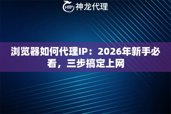 浏览器如何代理IP：2026年新手必看，三步搞定上网