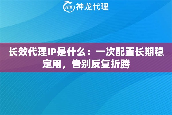 长效代理IP是什么：一次配置长期稳定用，告别反复折腾