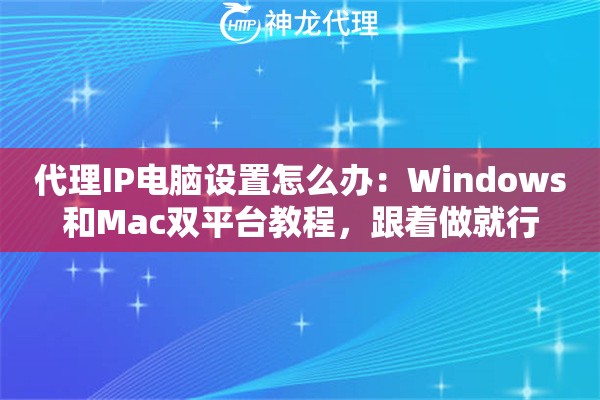 代理IP电脑设置怎么办：Windows和Mac双平台教程，跟着做就行