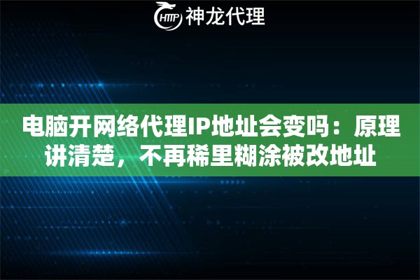 电脑开网络代理IP地址会变吗：原理讲清楚，不再稀里糊涂被改地址