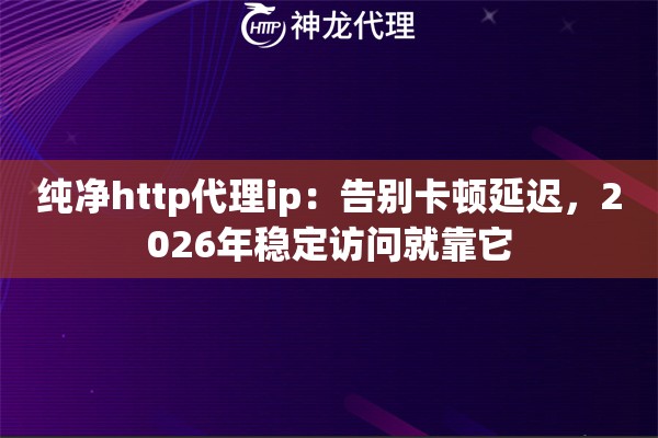 纯净http代理ip：告别卡顿延迟，2026年稳定访问就靠它