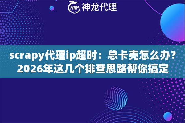 scrapy代理ip超时：总卡壳怎么办？2026年这几个排查思路帮你搞定