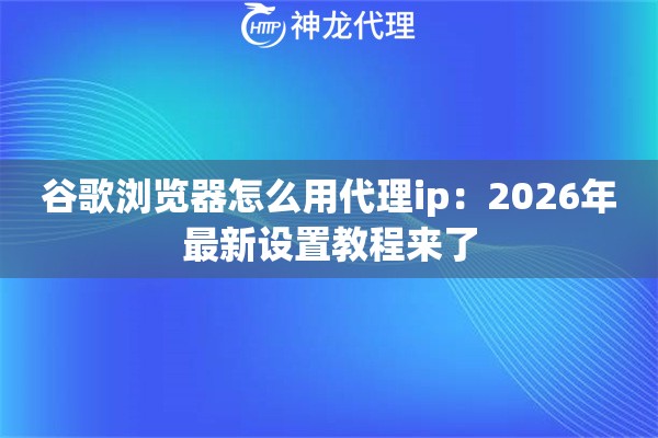 谷歌浏览器怎么用代理ip：2026年最新设置教程来了