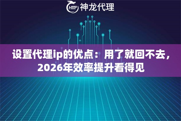 设置代理ip的优点：用了就回不去，2026年效率提升看得见