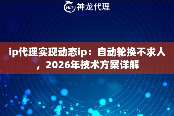 ip代理实现动态ip：自动轮换不求人，2026年技术方案详解