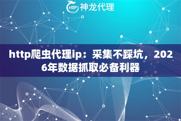 http爬虫代理ip：采集不踩坑，2026年数据抓取必备利器
