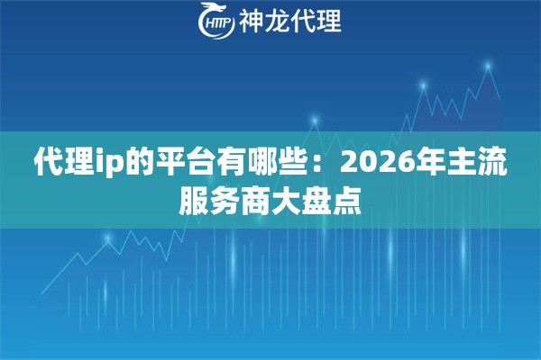代理ip的平台有哪些：2026年主流服务商大盘点