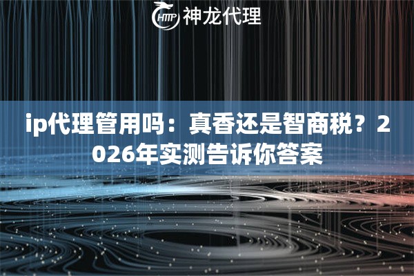 ip代理管用吗：真香还是智商税？2026年实测告诉你答案
