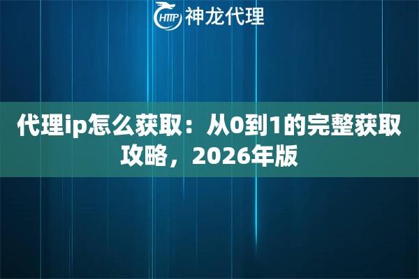 代理ip怎么获取：从0到1的完整获取攻略，2026年版