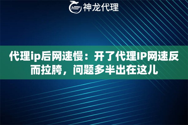 代理ip后网速慢：开了代理IP网速反而拉胯，问题多半出在这儿