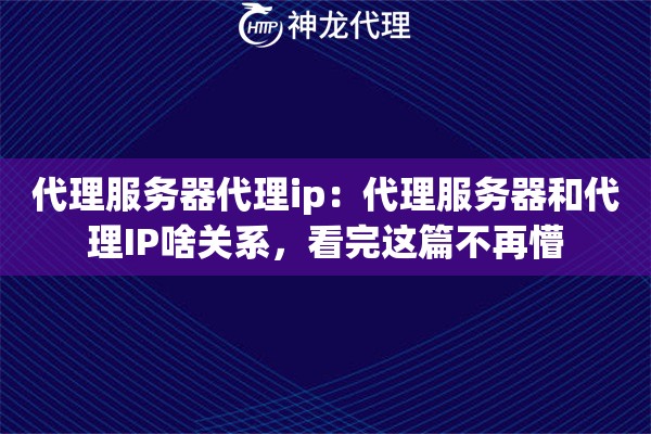 代理服务器代理ip：代理服务器和代理IP啥关系，看完这篇不再懵
