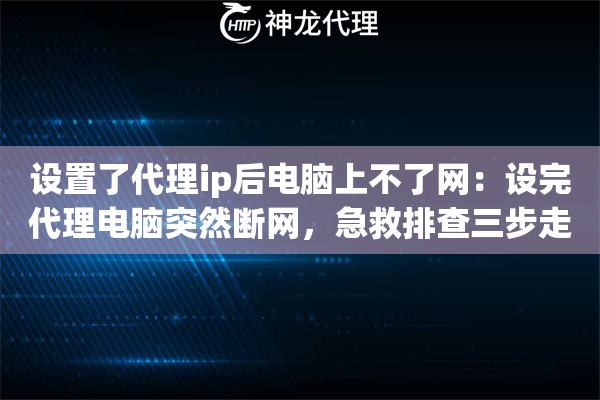 设置了代理ip后电脑上不了网：设完代理电脑突然断网，急救排查三步走