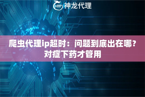 爬虫代理ip超时：问题到底出在哪？对症下药才管用