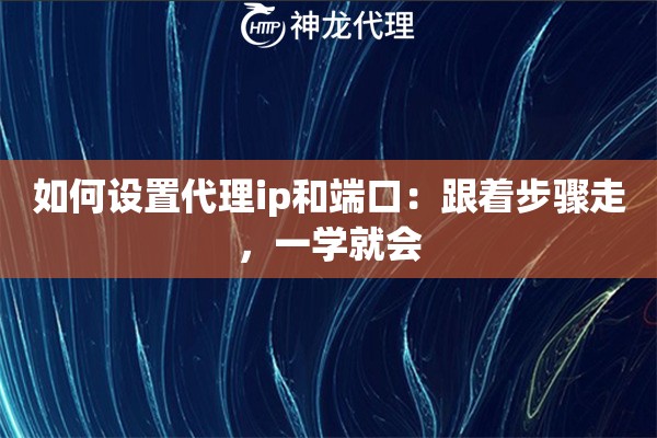 如何设置代理ip和端口：跟着步骤走，一学就会