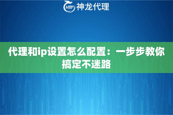 代理和ip设置怎么配置：一步步教你搞定不迷路