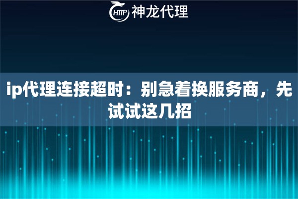 ip代理连接超时：别急着换服务商，先试试这几招