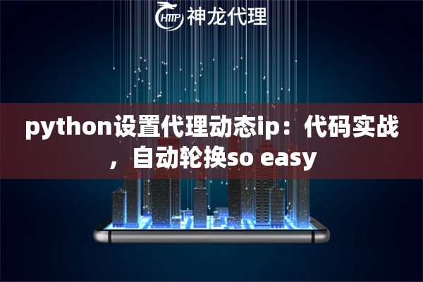 python设置代理动态ip：代码实战，自动轮换so easy