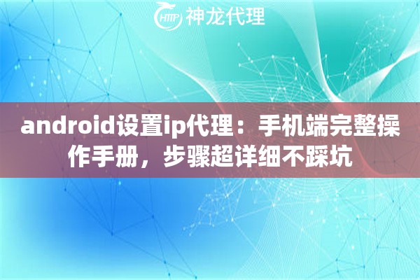 android设置ip代理：手机端完整操作手册，步骤超详细不踩坑
