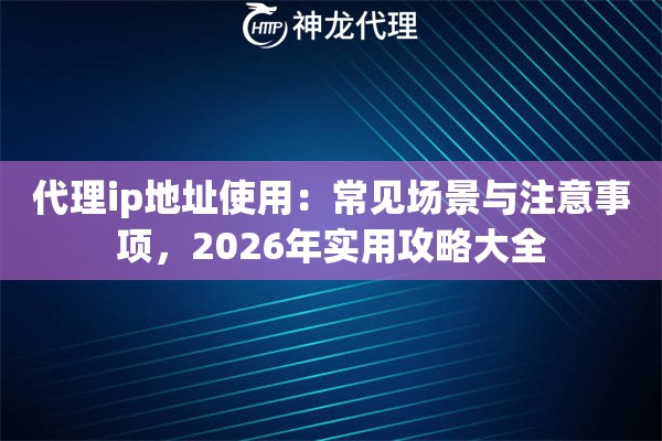 代理ip地址使用：常见场景与注意事项，2026年实用攻略大全