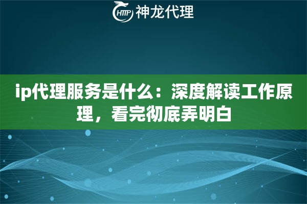 ip代理服务是什么：深度解读工作原理，看完彻底弄明白