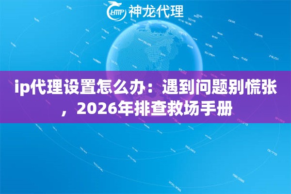 ip代理设置怎么办：遇到问题别慌张，2026年排查救场手册
