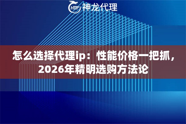 怎么选择代理ip：性能价格一把抓，2026年精明选购方法论