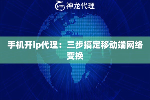 手机开ip代理：三步搞定移动端网络变换