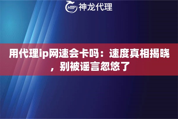 用代理ip网速会卡吗：速度真相揭晓，别被谣言忽悠了