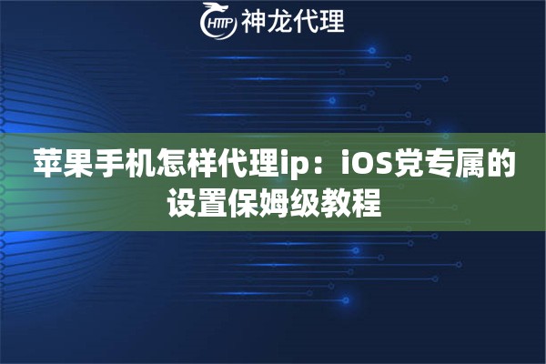 苹果手机怎样代理ip：iOS党专属的设置保姆级教程