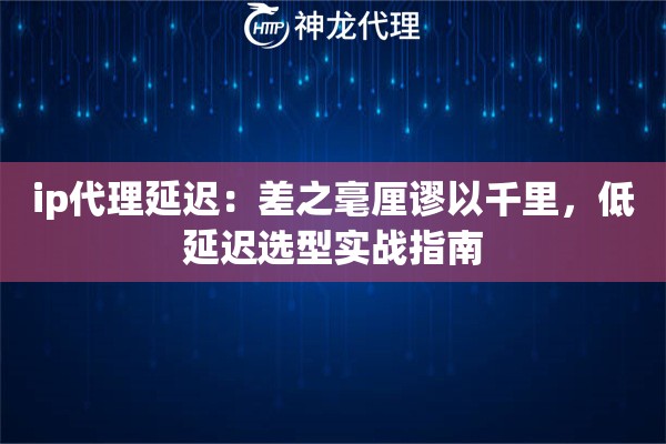 ip代理延迟：差之毫厘谬以千里，低延迟选型实战指南