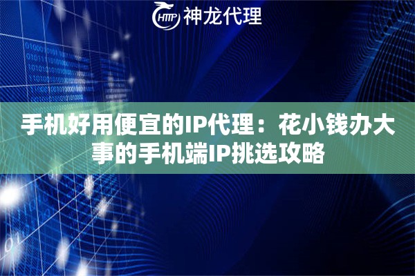 手机好用便宜的IP代理：花小钱办大事的手机端IP挑选攻略