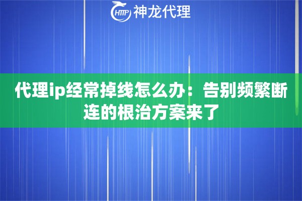 代理ip经常掉线怎么办：告别频繁断连的根治方案来了