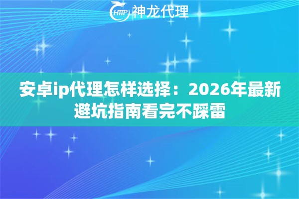 安卓ip代理怎样选择:2026年最新避坑指南看完不踩雷 安卓ip代理怎样选择:2026年最新避坑指南看完不踩雷