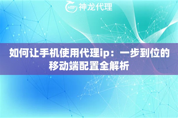 如何让手机使用代理ip:一步到位的移动端配置全解析 如何让手机使用代理ip:一步到位的移动端配置全解析