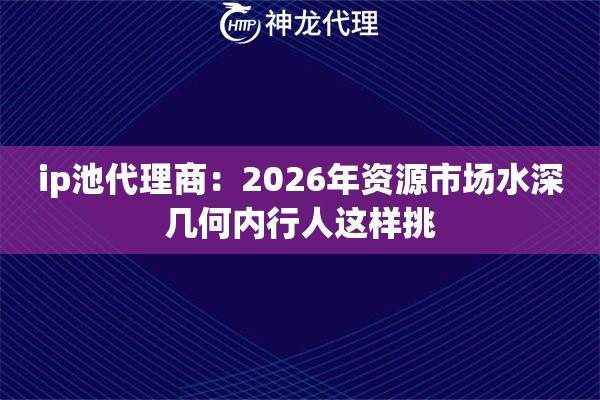 ip池代理商:2026年资源市场水深几何内行人这样挑 ip池代理商:2026年资源市场水深几何内行人这样挑