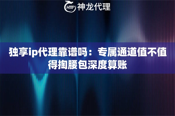 独享ip代理靠谱吗：专属通道值不值得掏腰包深度算账