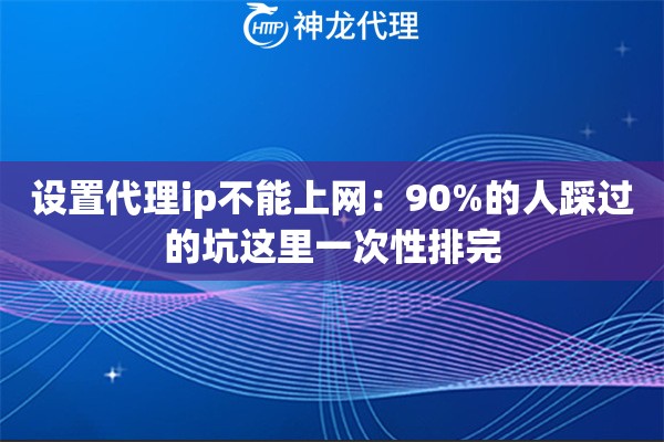 设置代理ip不能上网：90%的人踩过的坑这里一次性排完