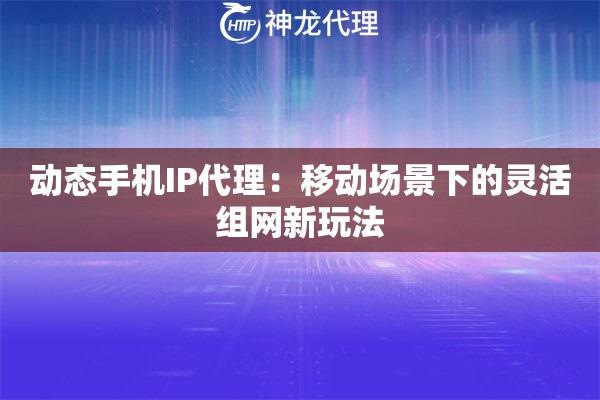 动态手机IP代理：移动场景下的灵活组网新玩法