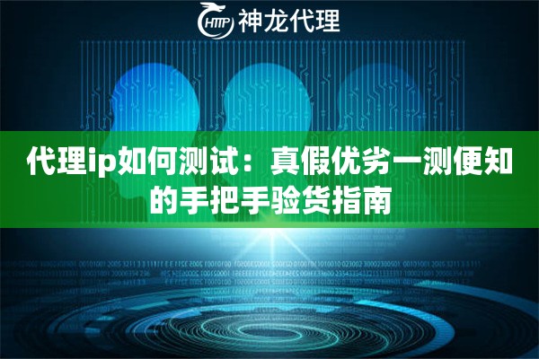 代理ip如何测试：真假优劣一测便知的手把手验货指南