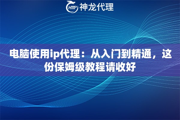 电脑使用ip代理：从入门到精通，这份保姆级教程请收好