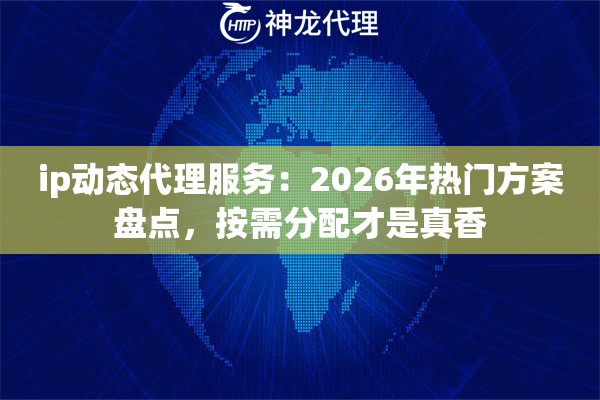 ip动态代理服务：2026年热门方案盘点，按需分配才是真香