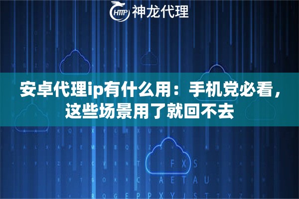 安卓代理ip有什么用：手机党必看，这些场景用了就回不去
