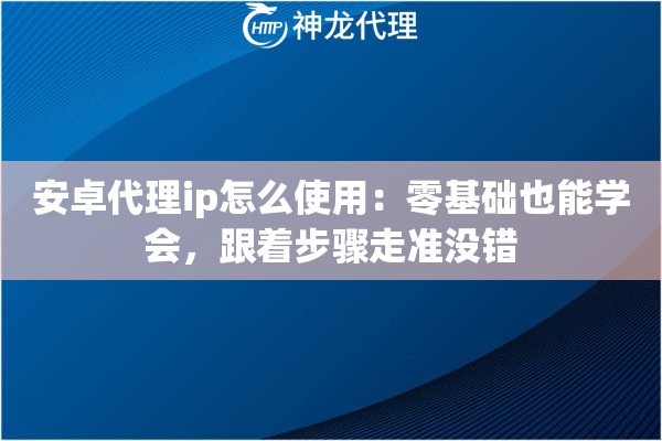 安卓代理ip怎么使用：零基础也能学会，跟着步骤走准没错