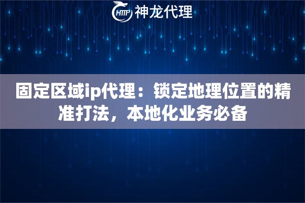 固定区域ip代理：锁定地理位置的精准打法，本地化业务必备