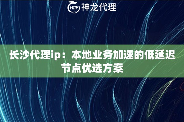 长沙代理ip：本地业务加速的低延迟节点优选方案