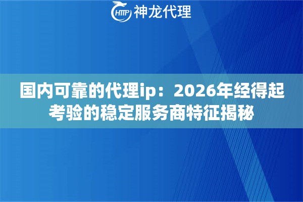国内可靠的代理ip：2026年经得起考验的稳定服务商特征揭秘