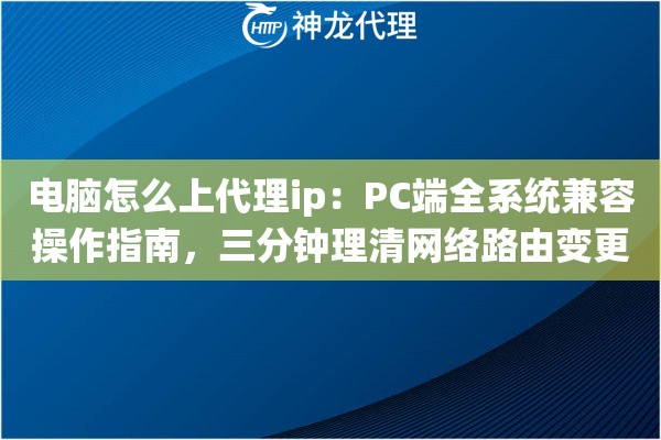 电脑怎么上代理ip：PC端全系统兼容操作指南，三分钟理清网络路由变更