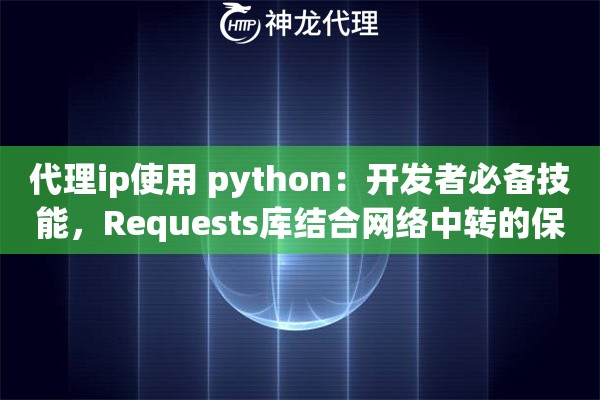 代理ip使用 python：开发者必备技能，Requests库结合网络中转的保姆级教程